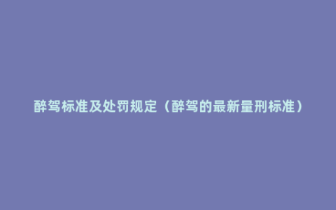 醉驾标准及处罚规定（醉驾的最新量刑标准）