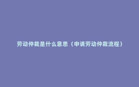 劳动仲裁是什么意思（申请劳动仲裁流程）