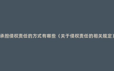 承担侵权责任的方式有哪些（关于侵权责任的相关规定）