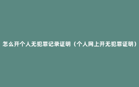 怎么开个人无犯罪记录证明（个人网上开无犯罪证明）