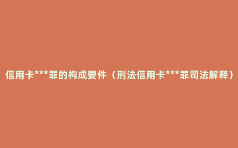 信用卡***罪的构成要件（刑法信用卡***罪司法解释）