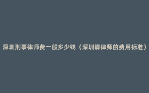 深圳刑事律师费一般多少钱（深圳请律师的费用标准）