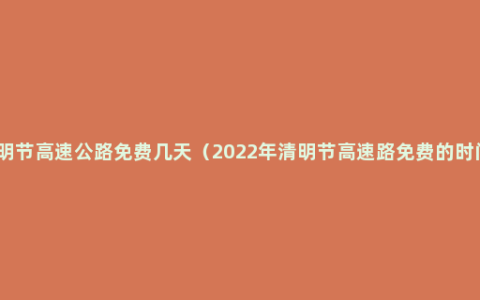 清明节高速公路免费几天（2022年清明节高速路免费的时间）