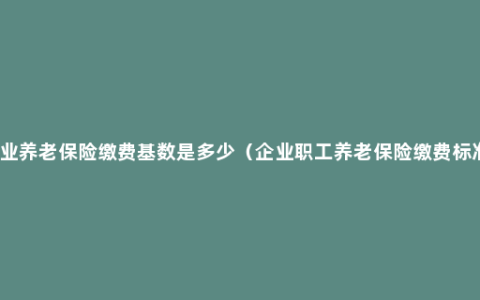 企业养老保险缴费基数是多少（企业职工养老保险缴费标准）