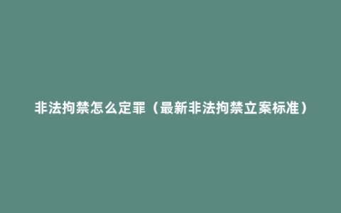 非法拘禁怎么定罪（最新非法拘禁立案标准）