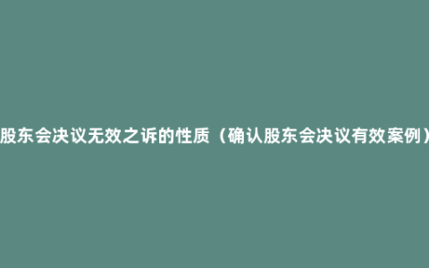 股东会决议无效之诉的性质（确认股东会决议有效案例）