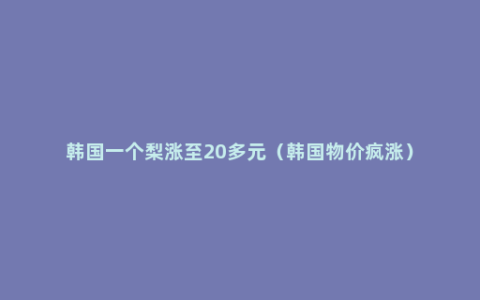 韩国一个梨涨至20多元（韩国物价疯涨）