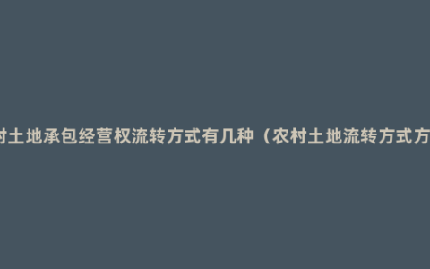 农村土地承包经营权流转方式有几种（农村土地流转方式方法）