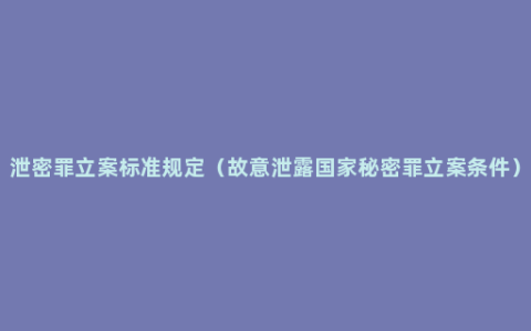 泄密罪立案标准规定（故意泄露国家秘密罪立案条件）