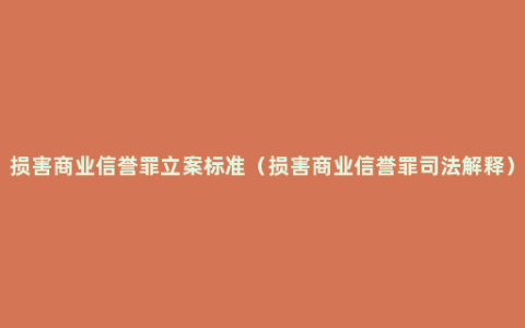 损害商业信誉罪立案标准（损害商业信誉罪司法解释）