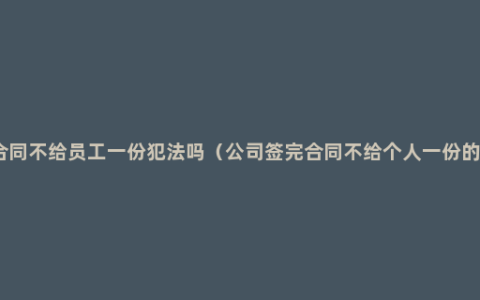 签了劳动合同不给员工一份犯法吗（公司签完合同不给个人一份的法律规定）