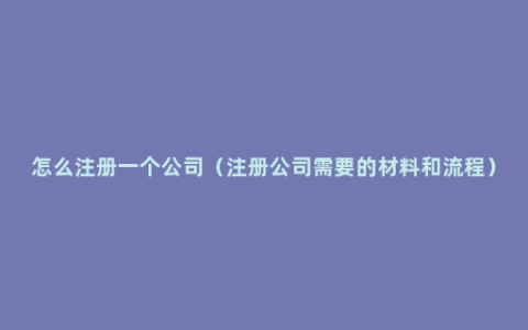 怎么注册一个公司（注册公司需要的材料和流程）