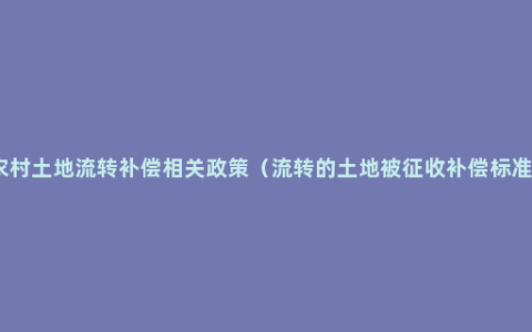 农村土地流转补偿相关政策（流转的土地被征收补偿标准）