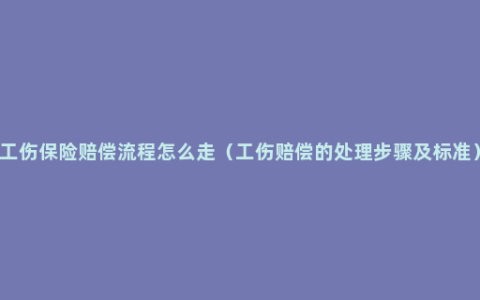 工伤保险赔偿流程怎么走（工伤赔偿的处理步骤及标准）