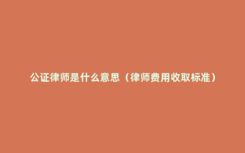 公证律师是什么意思（律师费用收取标准）