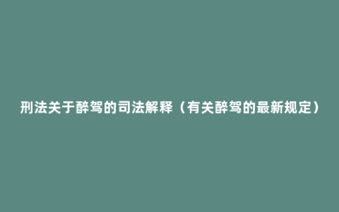 刑法关于醉驾的司法解释（有关醉驾的最新规定）