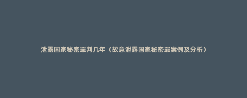 泄露国家秘密罪判几年（故意泄露国家秘密罪案例及分析）