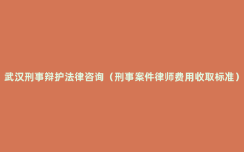 武汉刑事辩护法律咨询（刑事案件律师费用收取标准）