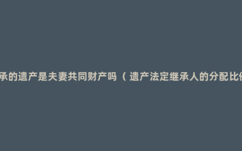 继承的遗产是夫妻共同财产吗（ 遗产法定继承人的分配比例）