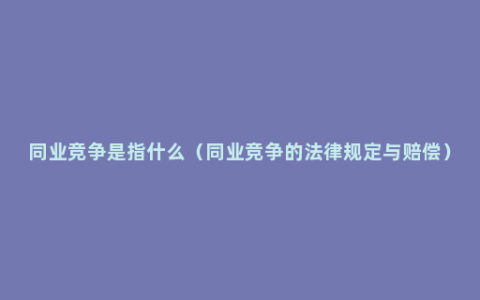 同业竞争是指什么（同业竞争的法律规定与赔偿）