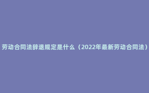 劳动合同法辞退规定是什么（2022年最新劳动合同法）