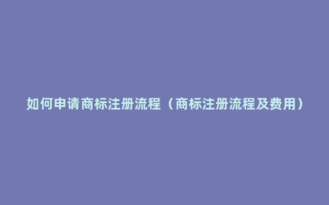 如何申请商标注册流程（商标注册流程及费用）