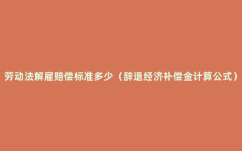 劳动法解雇赔偿标准多少（辞退经济补偿金计算公式）