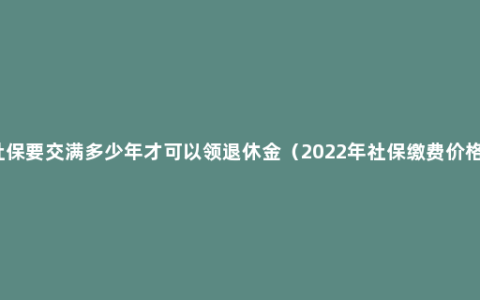 社保要交满多少年才可以领退休金（2022年社保缴费价格）