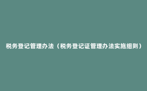 税务登记管理办法（税务登记证管理办法实施细则）