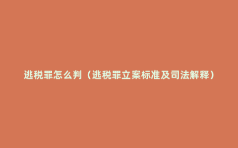 逃税罪怎么判（逃税罪立案标准及司法解释）