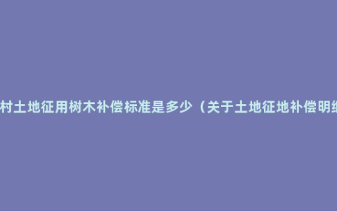 农村土地征用树木补偿标准是多少（关于土地征地补偿明细）