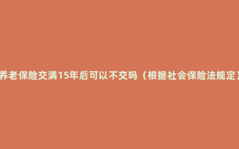 养老保险交满15年后可以不交吗（根据社会保险法规定）