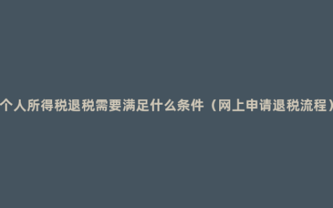 个人所得税退税需要满足什么条件（网上申请退税流程）