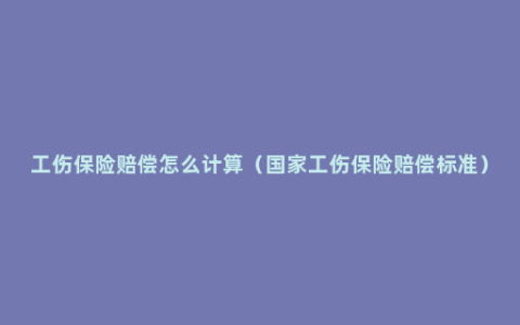 工伤保险赔偿怎么计算（国家工伤保险赔偿标准）