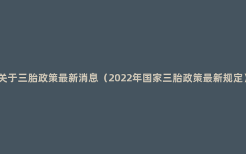 关于三胎政策最新消息（2022年国家三胎政策最新规定）