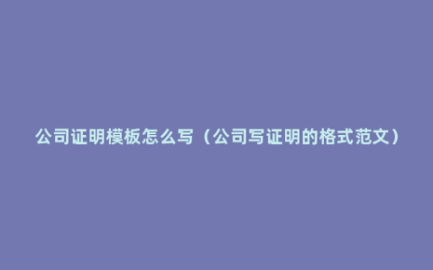 公司证明模板怎么写（公司写证明的格式范文）