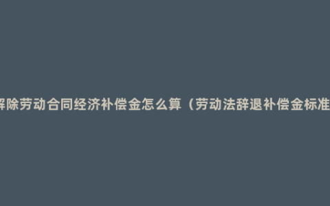 解除劳动合同经济补偿金怎么算（劳动法辞退补偿金标准）