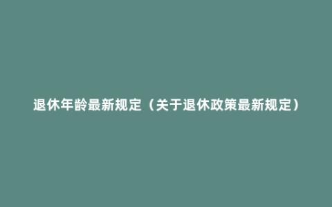 退休年龄最新规定（关于退休政策最新规定）