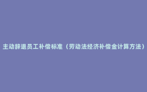 主動辭退員工補償標準(勞動法經濟補償金計算方法)