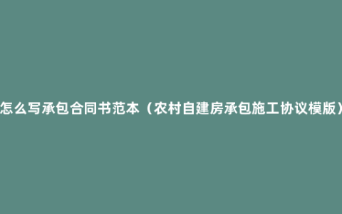 怎么写承包合同书范本（农村自建房承包施工协议模版）