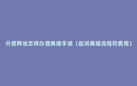 分居两地怎样办理离婚手续（起诉离婚流程和费用）