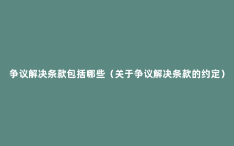 争议解决条款包括哪些（关于争议解决条款的约定）