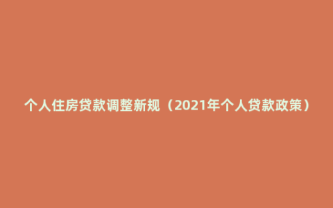 个人住房贷款调整新规（2021年个人贷款政策）