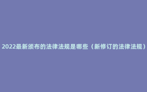 2022最新颁布的法律法规是哪些（新修订的法律法规）