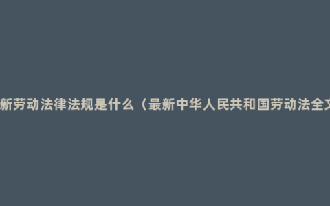 最新劳动法律法规是什么（最新中华人民共和国劳动法全文）