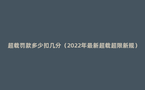 超载罚款多少扣几分（2022年最新超载超限新规）