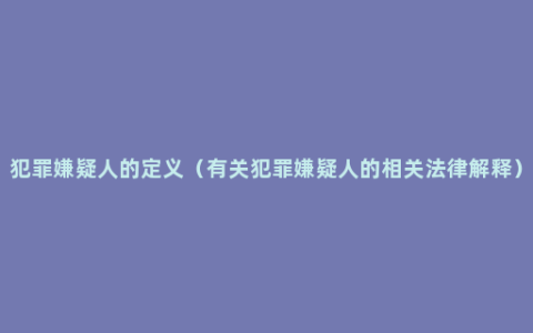 犯罪嫌疑人的定义（有关犯罪嫌疑人的相关法律解释）