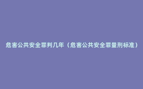 危害公共安全罪判几年（危害公共安全罪量刑标准）