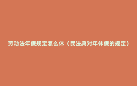 劳动法年假规定怎么休（民法典对年休假的规定）