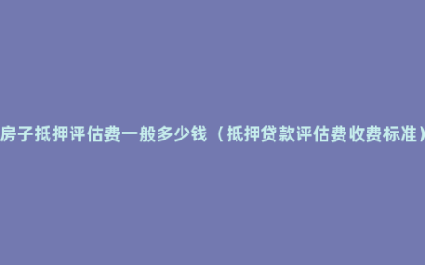 房子抵押评估费一般多少钱（抵押贷款评估费收费标准）